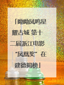 呦呦凤鸣星耀古城 第十二届浙江电影“凤凰奖”在建德揭榜